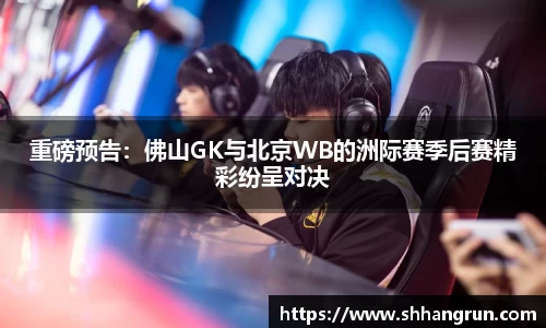 重磅预告：佛山GK与北京WB的洲际赛季后赛精彩纷呈对决
