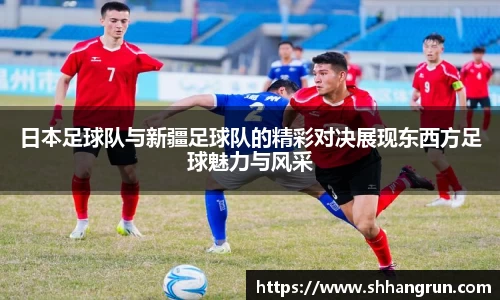 日本足球队与新疆足球队的精彩对决展现东西方足球魅力与风采
