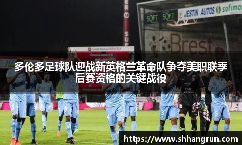 多伦多足球队迎战新英格兰革命队争夺美职联季后赛资格的关键战役